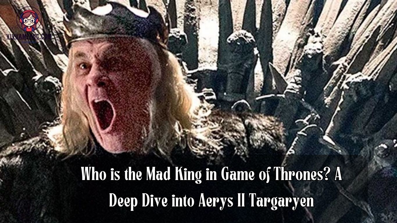 Who is the Mad King in Game of Thrones? A Deep Dive into Aerys II Targaryen