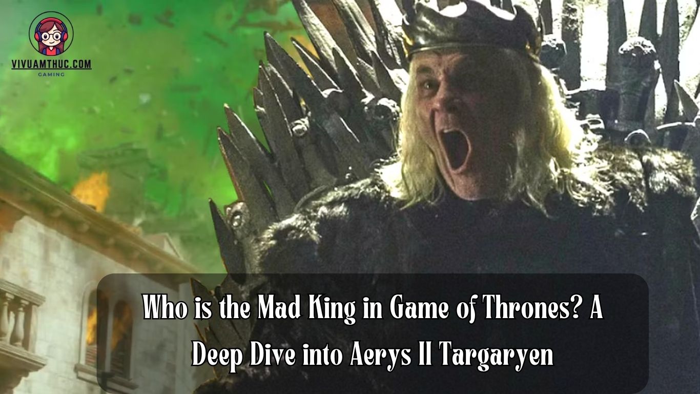 Who is the Mad King in Game of Thrones? A Deep Dive into Aerys II Targaryen